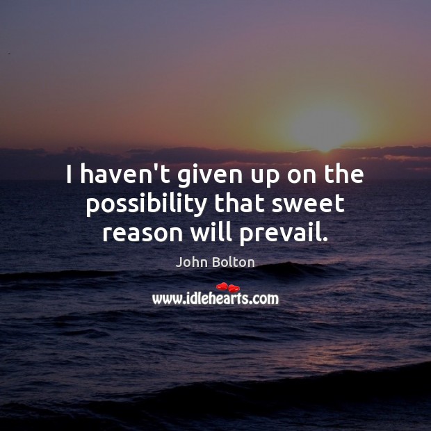 I haven’t given up on the possibility that sweet reason will prevail. John Bolton Picture Quote