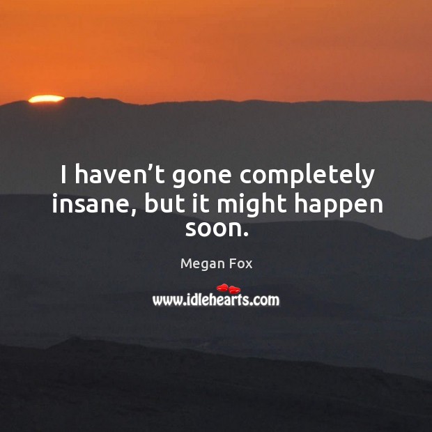 I haven’t gone completely insane, but it might happen soon. Megan Fox Picture Quote