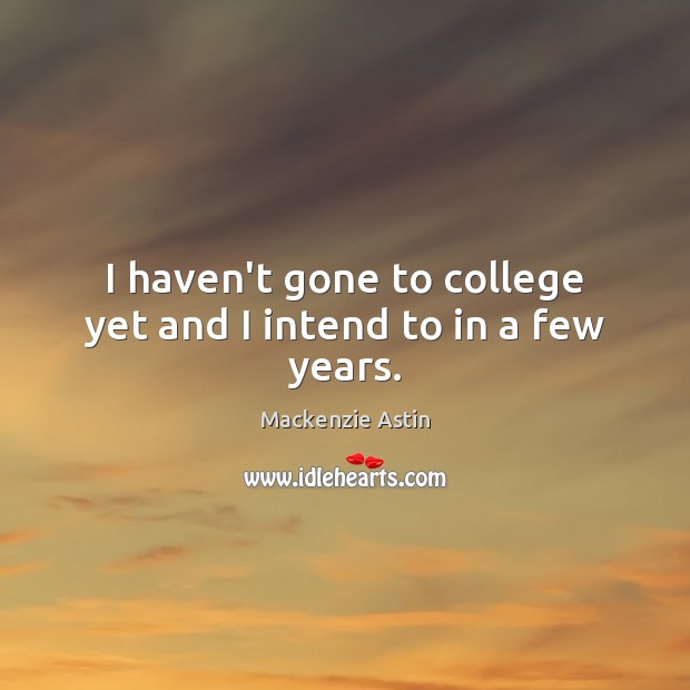 I haven’t gone to college yet and I intend to in a few years. Mackenzie Astin Picture Quote