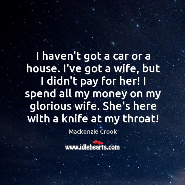 I haven’t got a car or a house. I’ve got a wife, Mackenzie Crook Picture Quote