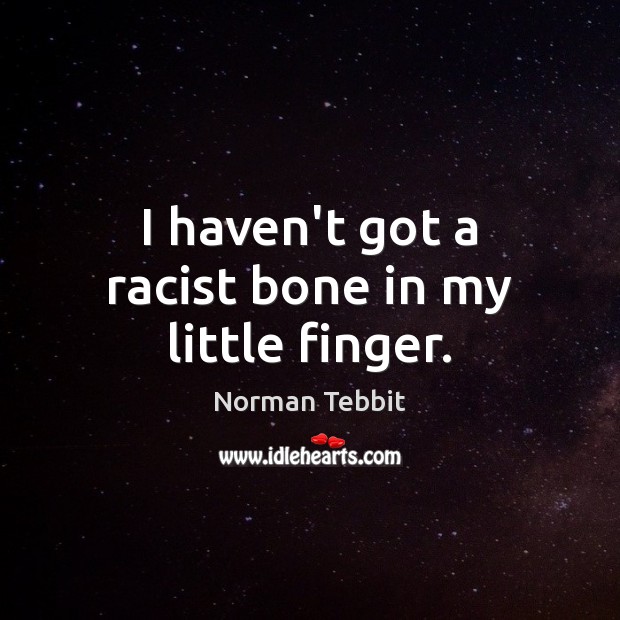 I haven’t got a racist bone in my little finger. Norman Tebbit Picture Quote