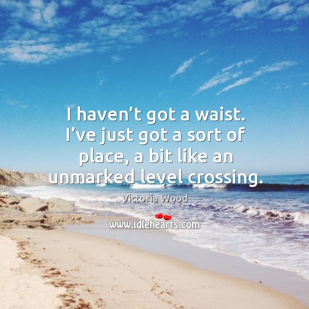 I haven’t got a waist. I’ve just got a sort of place, a bit like an unmarked level crossing. Victoria Wood Picture Quote