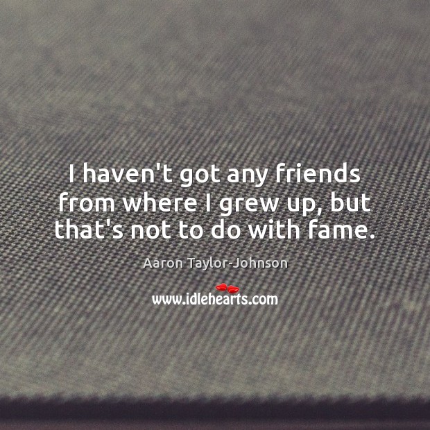 I haven’t got any friends from where I grew up, but that’s not to do with fame. Image