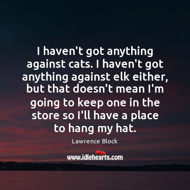 I haven’t got anything against cats. I haven’t got anything against elk Lawrence Block Picture Quote