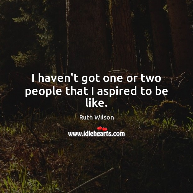 I haven’t got one or two people that I aspired to be like. Ruth Wilson Picture Quote