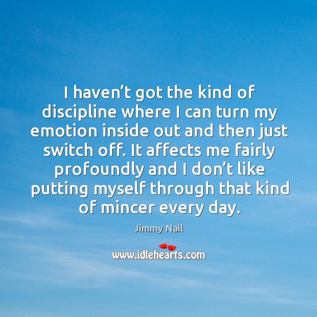 I haven’t got the kind of discipline where I can turn my emotion inside out and then just switch off. Jimmy Nail Picture Quote