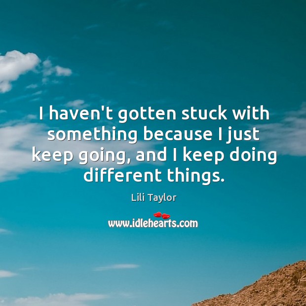 I haven’t gotten stuck with something because I just keep going, and Lili Taylor Picture Quote