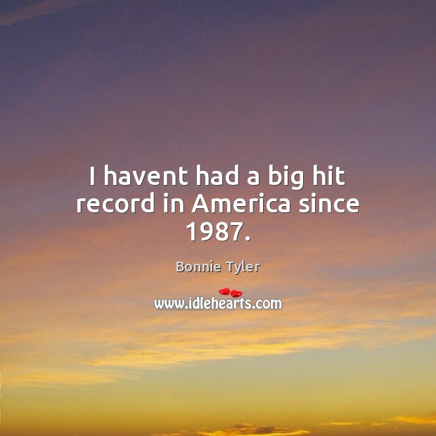 I havent had a big hit record in America since 1987. Bonnie Tyler Picture Quote