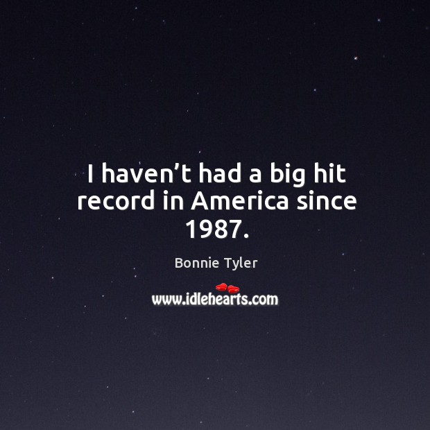 I haven’t had a big hit record in america since 1987. Bonnie Tyler Picture Quote