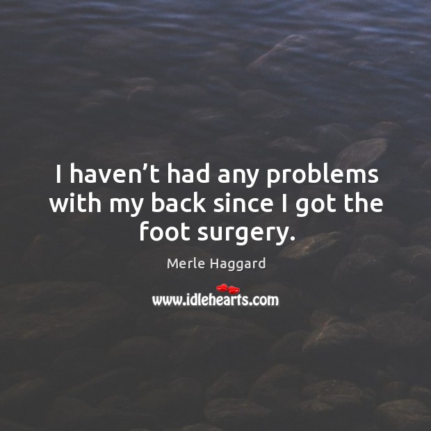 I haven’t had any problems with my back since I got the foot surgery. Merle Haggard Picture Quote