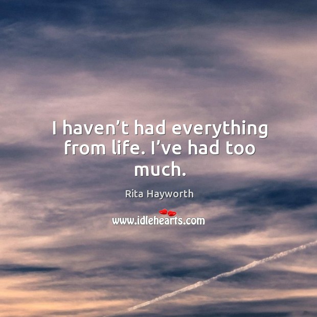 I haven’t had everything from life. I’ve had too much. Rita Hayworth Picture Quote