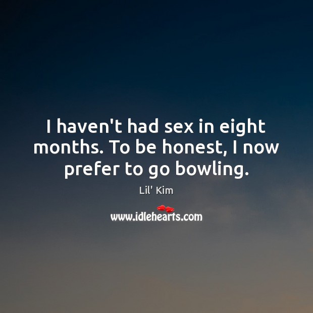 I haven’t had sex in eight months. To be honest, I now prefer to go bowling. Honesty Quotes Image