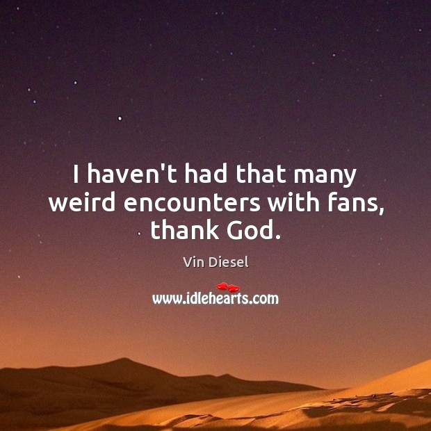 I haven’t had that many weird encounters with fans, thank God. Image