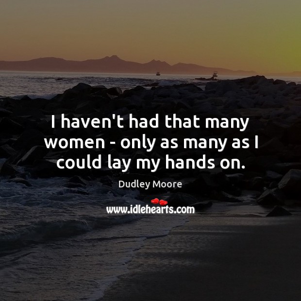 I haven’t had that many women – only as many as I could lay my hands on. Dudley Moore Picture Quote