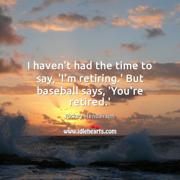 I haven’t had the time to say, ‘I’m retiring.’ But baseball says, ‘You’re retired.’ Rickey Henderson Picture Quote