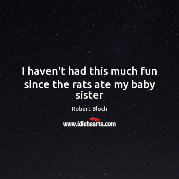I haven’t had this much fun since the rats ate my baby sister Robert Bloch Picture Quote
