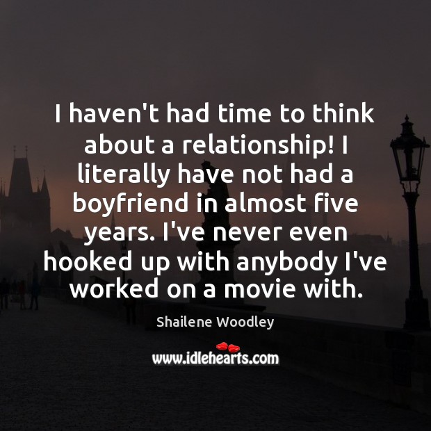 I haven’t had time to think about a relationship! I literally have Shailene Woodley Picture Quote