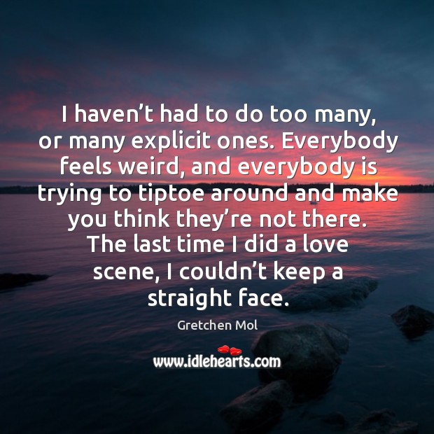 I haven’t had to do too many, or many explicit ones. Everybody feels weird, and everybody is trying to Gretchen Mol Picture Quote