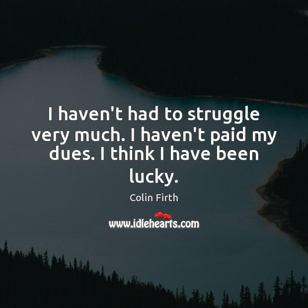 I haven’t had to struggle very much. I haven’t paid my dues. I think I have been lucky. Colin Firth Picture Quote