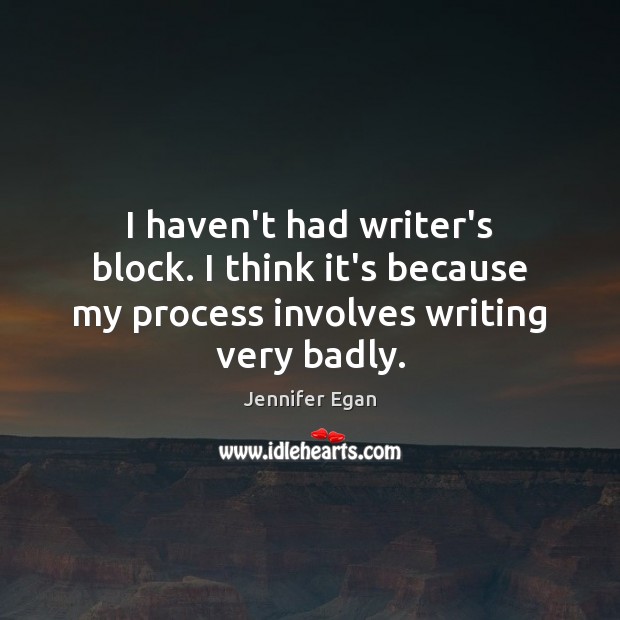 I haven’t had writer’s block. I think it’s because my process involves writing very badly. Jennifer Egan Picture Quote