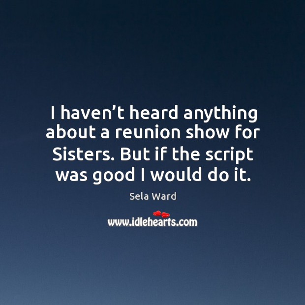 I haven’t heard anything about a reunion show for sisters. But if the script was good I would do it. Sela Ward Picture Quote