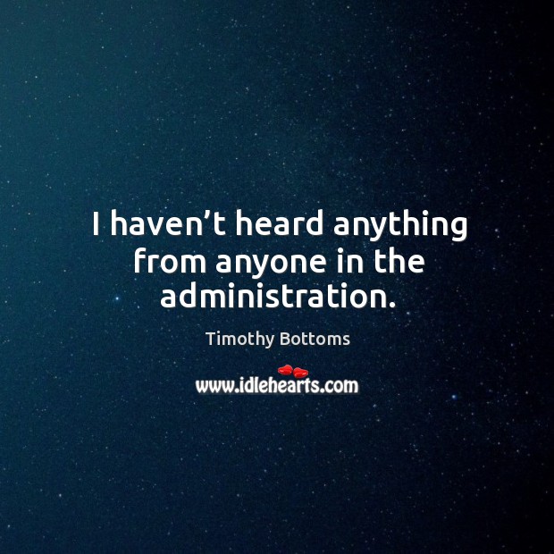 I haven’t heard anything from anyone in the administration. Timothy Bottoms Picture Quote