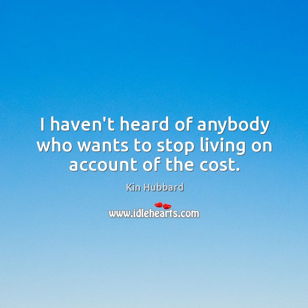 I haven’t heard of anybody who wants to stop living on account of the cost. Kin Hubbard Picture Quote