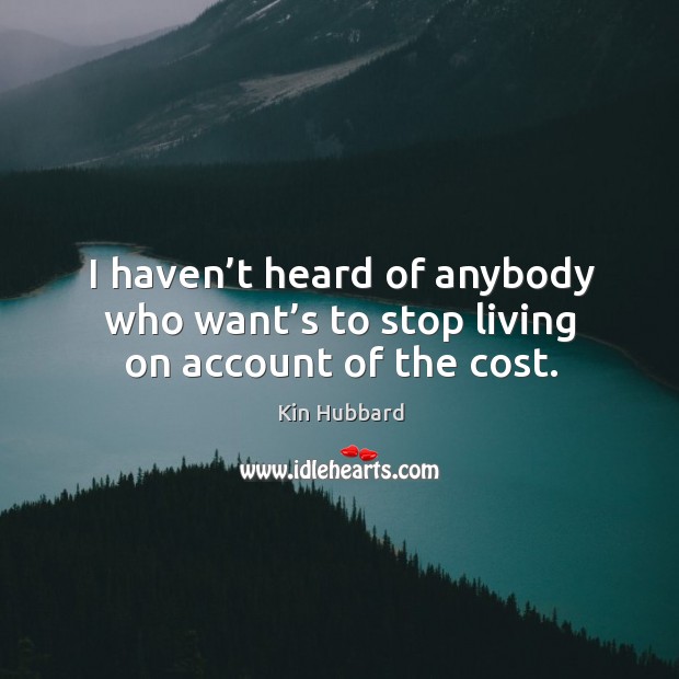 I haven’t heard of anybody who want’s to stop living on account of the cost. Kin Hubbard Picture Quote