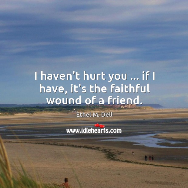 I haven’t hurt you … if I have, it’s the faithful wound of a friend. Image