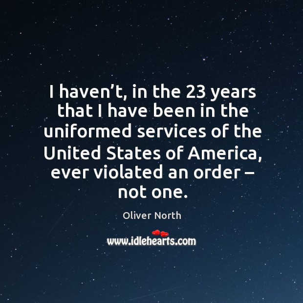 I haven’t, in the 23 years that I have been in the uniformed services of the united states of america Oliver North Picture Quote