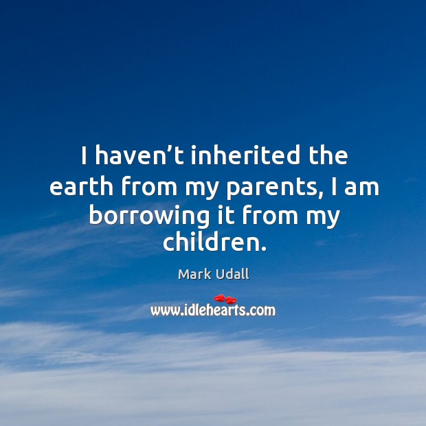I haven’t inherited the earth from my parents, I am borrowing it from my children. Image