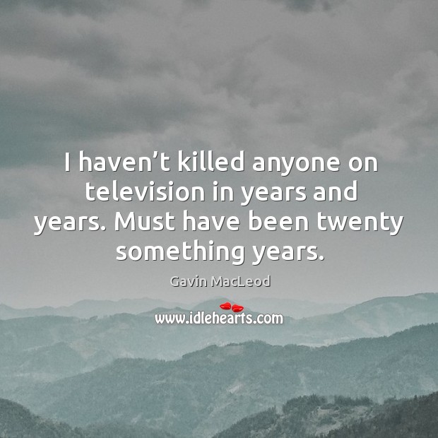 I haven’t killed anyone on television in years and years. Must have been twenty something years. Image