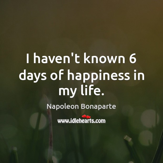 I haven’t known 6 days of happiness in my life. Napoleon Bonaparte Picture Quote