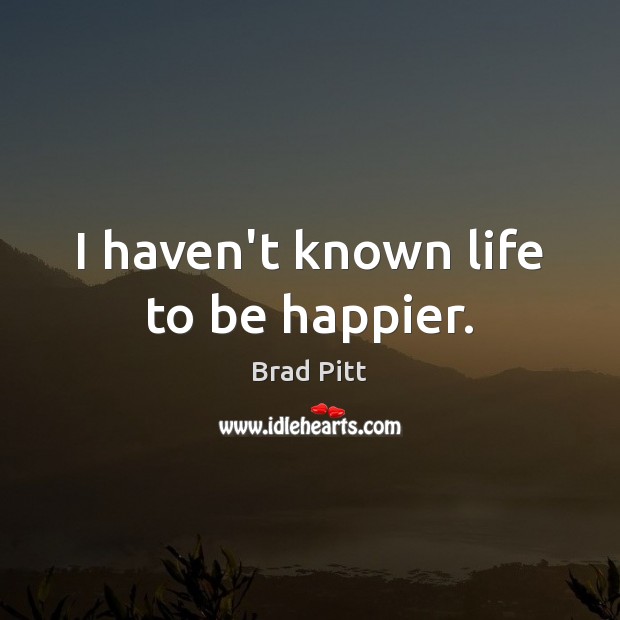 I haven’t known life to be happier. Brad Pitt Picture Quote