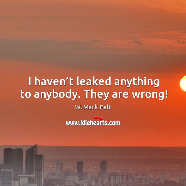 I haven’t leaked anything to anybody. They are wrong! W. Mark Felt Picture Quote