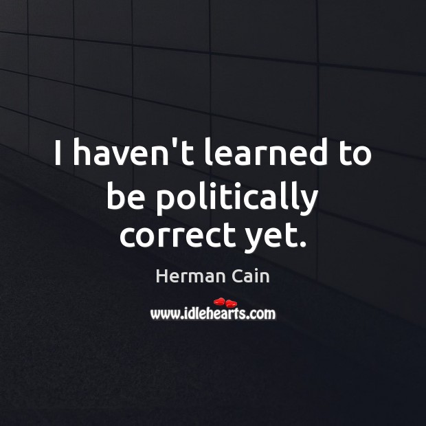I haven’t learned to be politically correct yet. Herman Cain Picture Quote