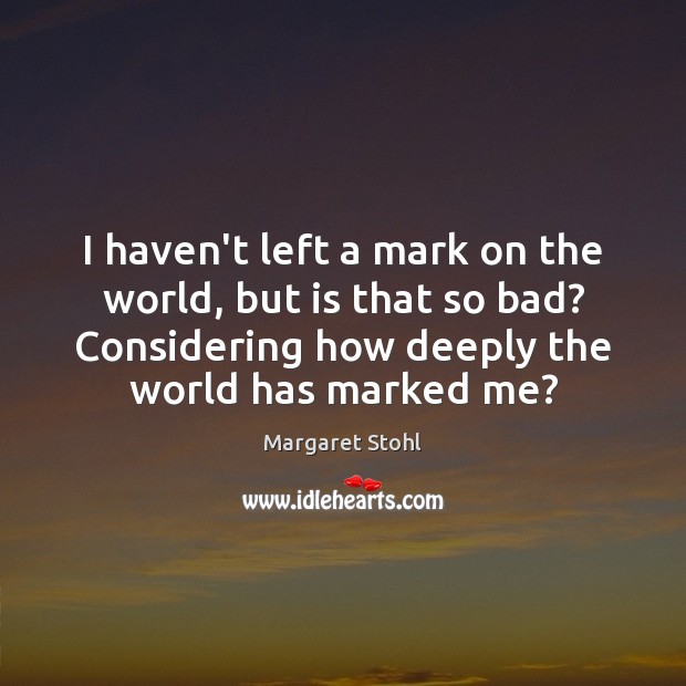 I haven’t left a mark on the world, but is that so Margaret Stohl Picture Quote