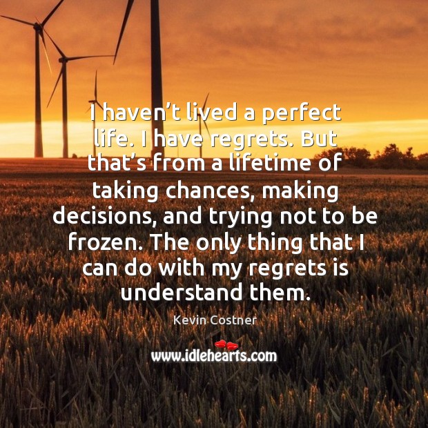 I haven’t lived a perfect life. I have regrets. But that’s from a lifetime of taking chances Kevin Costner Picture Quote