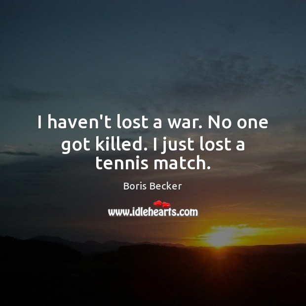 I haven’t lost a war. No one got killed. I just lost a tennis match. Boris Becker Picture Quote