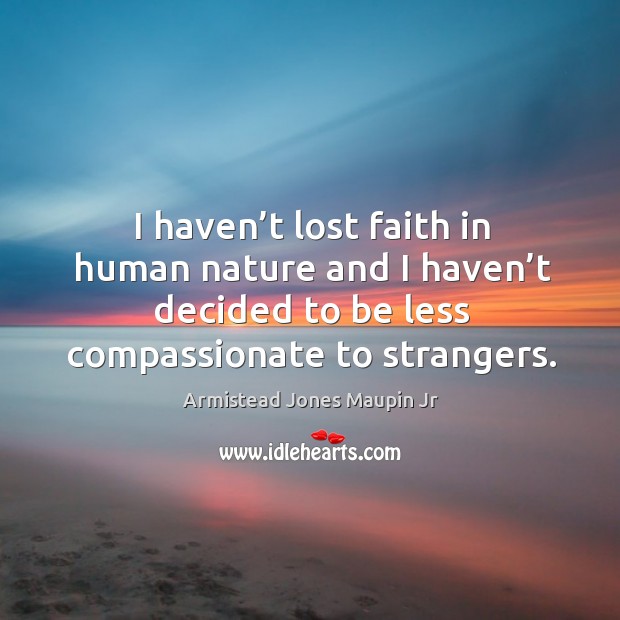 I haven’t lost faith in human nature and I haven’t decided to be less compassionate to strangers. Armistead Jones Maupin Jr Picture Quote