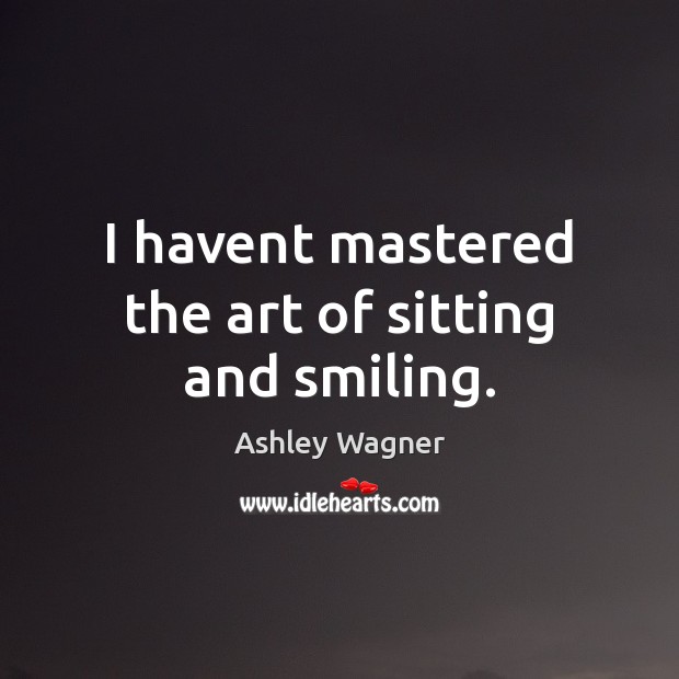 I havent mastered the art of sitting and smiling. Ashley Wagner Picture Quote
