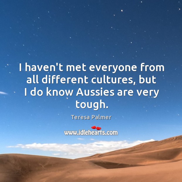 I haven’t met everyone from all different cultures, but I do know Aussies are very tough. Teresa Palmer Picture Quote