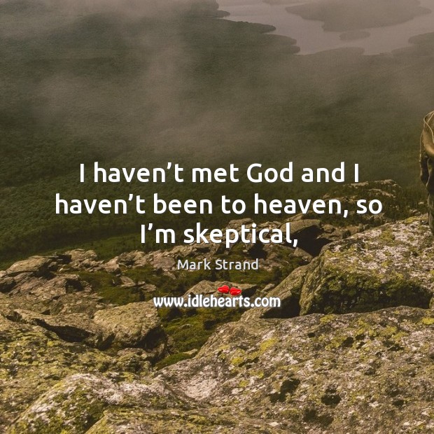 I haven’t met God and I haven’t been to heaven, so I’m skeptical, Mark Strand Picture Quote