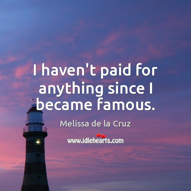 I haven’t paid for anything since I became famous. Melissa de la Cruz Picture Quote