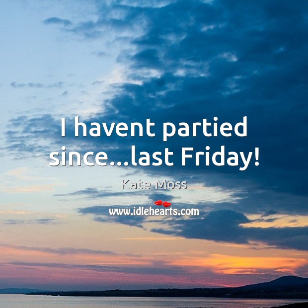 I havent partied since…last Friday! Image