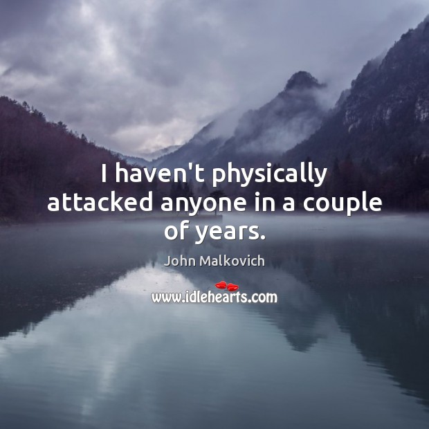 I haven’t physically attacked anyone in a couple of years. John Malkovich Picture Quote