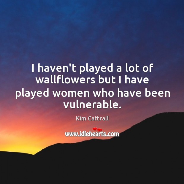 I haven’t played a lot of wallflowers but I have played women who have been vulnerable. Kim Cattrall Picture Quote