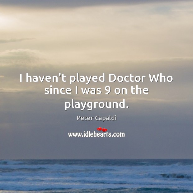 I haven’t played Doctor Who since I was 9 on the playground. Peter Capaldi Picture Quote