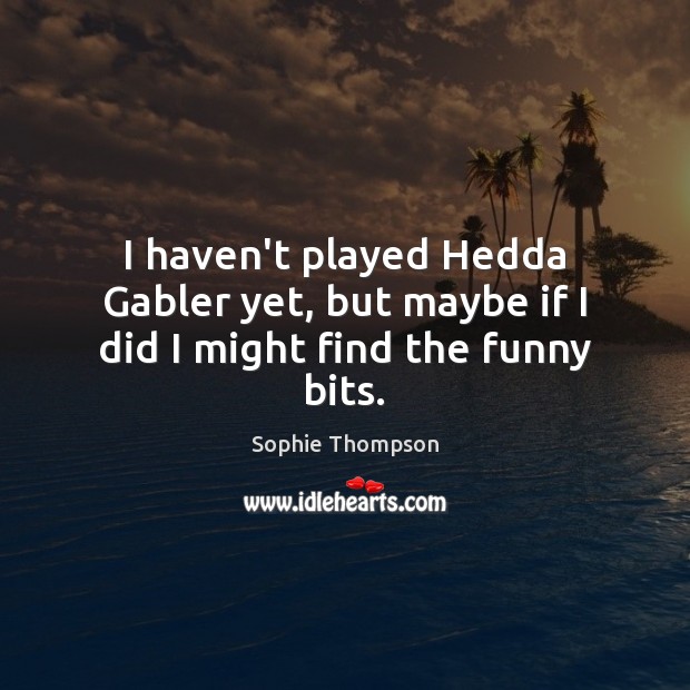 I haven’t played Hedda Gabler yet, but maybe if I did I might find the funny bits. Image