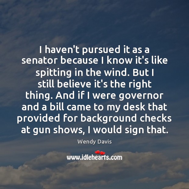 I haven’t pursued it as a senator because I know it’s like Wendy Davis Picture Quote